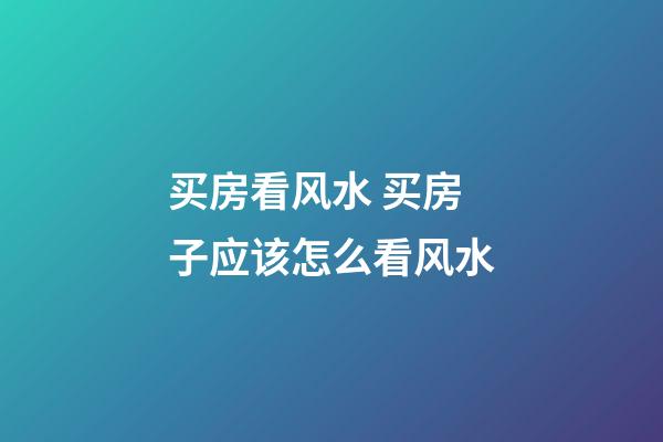 买房看风水 买房子应该怎么看风水